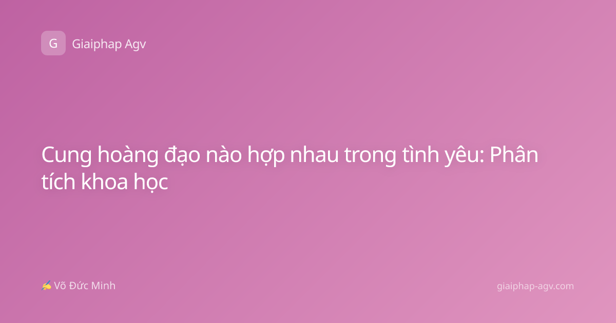 Cung hoàng đạo nào hợp nhau trong tình yêu: Phân tích khoa học