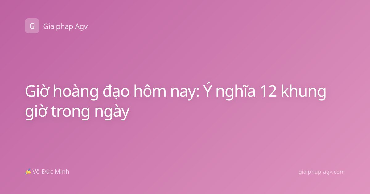 Giờ hoàng đạo hôm nay: Ý nghĩa 12 khung giờ trong ngày
