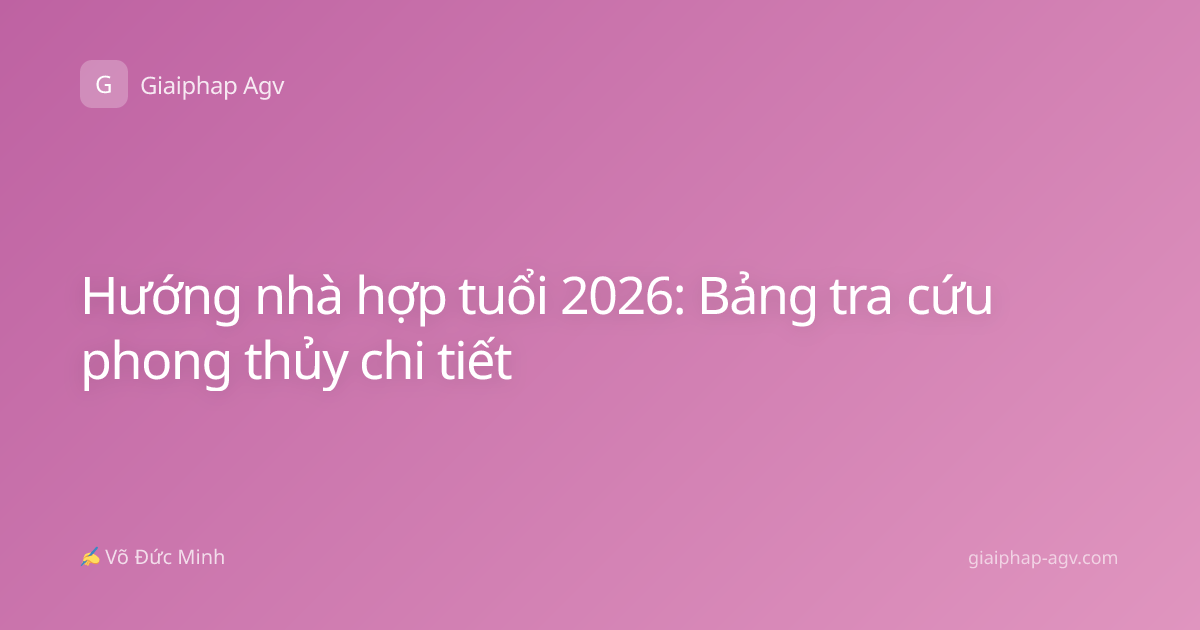 Hướng nhà hợp tuổi 2026: Bảng tra cứu phong thủy chi tiết