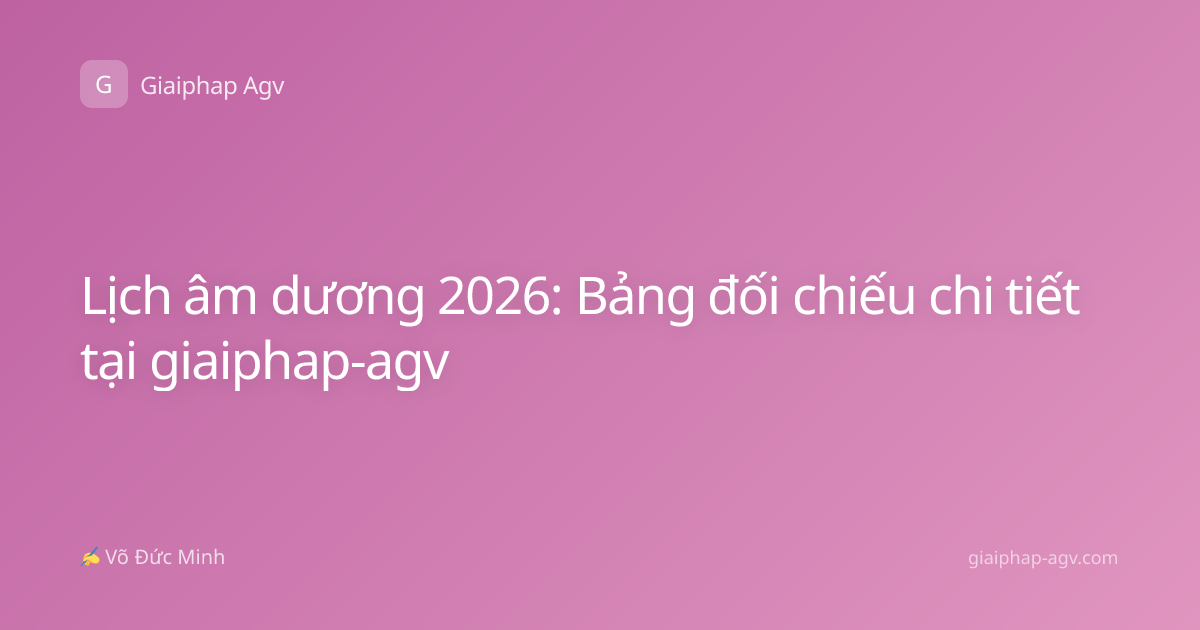 Lịch âm dương 2026: Bảng đối chiếu chi tiết tại giaiphap-agv