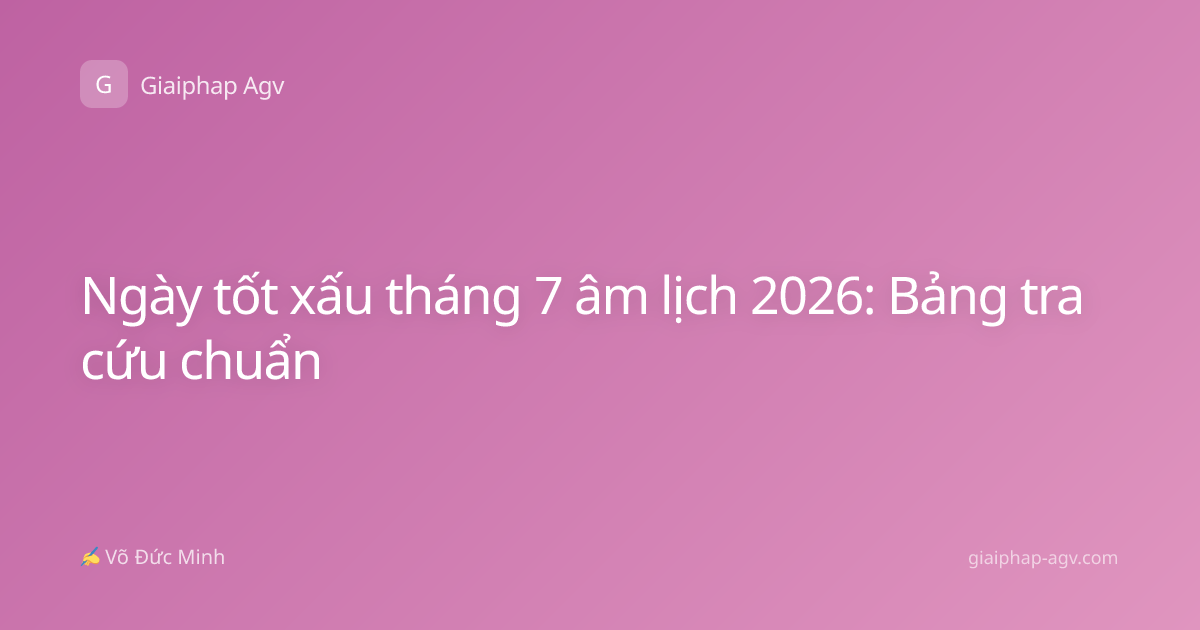 Ngày tốt xấu tháng 7 âm lịch 2026: Bảng tra cứu chuẩn