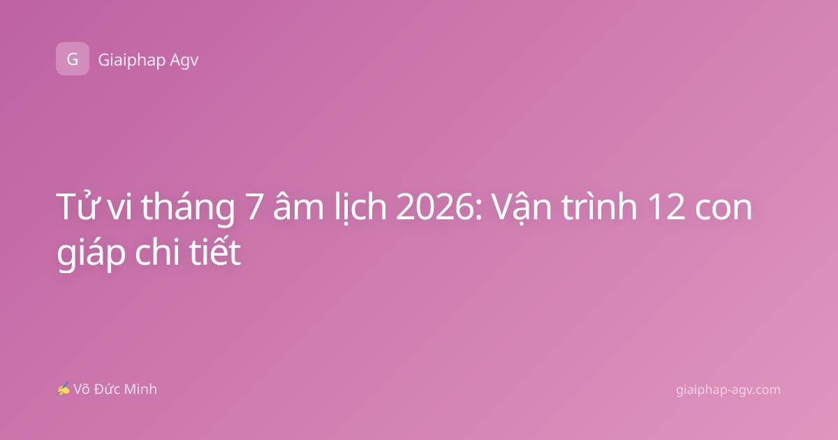 Tử vi tháng 7 âm lịch 2026: Vận trình 12 con giáp chi tiết