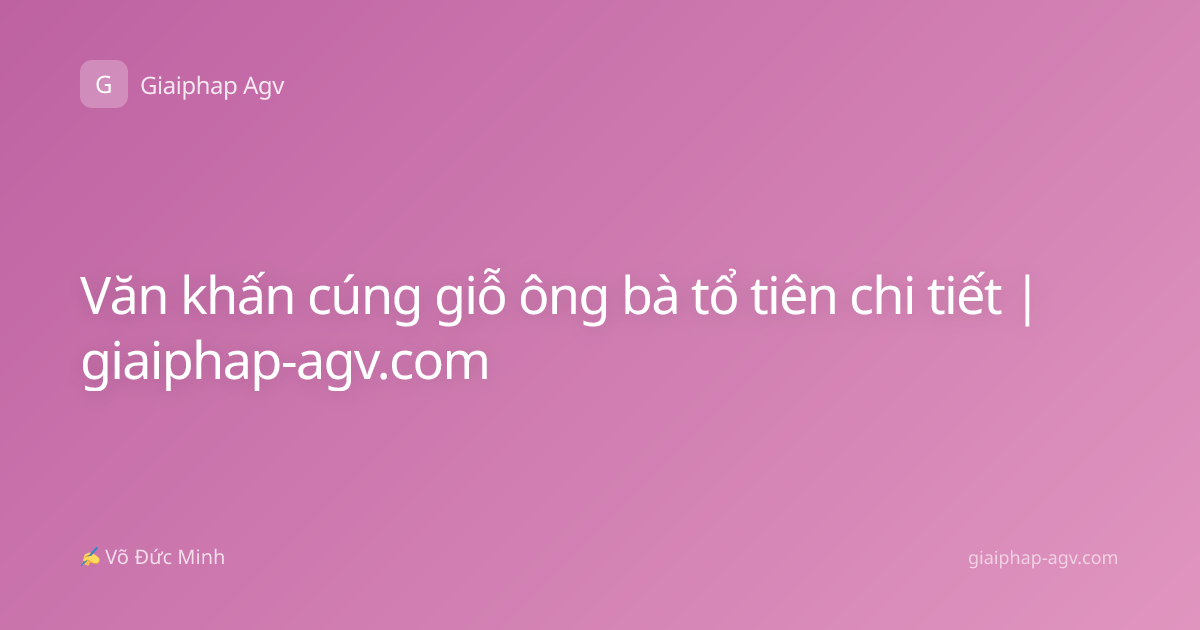 Văn khấn cúng giỗ ông bà tổ tiên chi tiết | giaiphap-agv.com