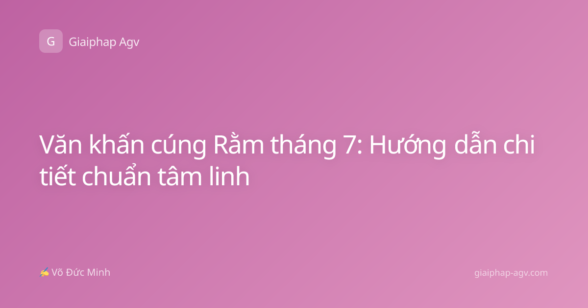 Văn khấn cúng Rằm tháng 7: Hướng dẫn chi tiết chuẩn tâm linh