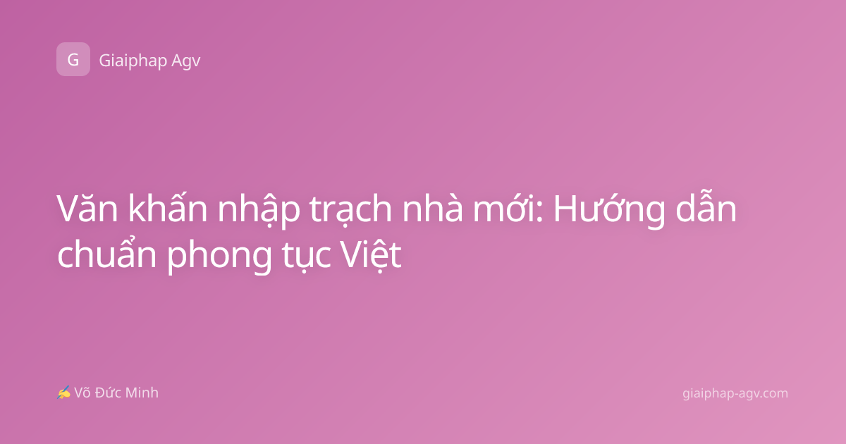 Văn khấn nhập trạch nhà mới: Hướng dẫn chuẩn phong tục Việt