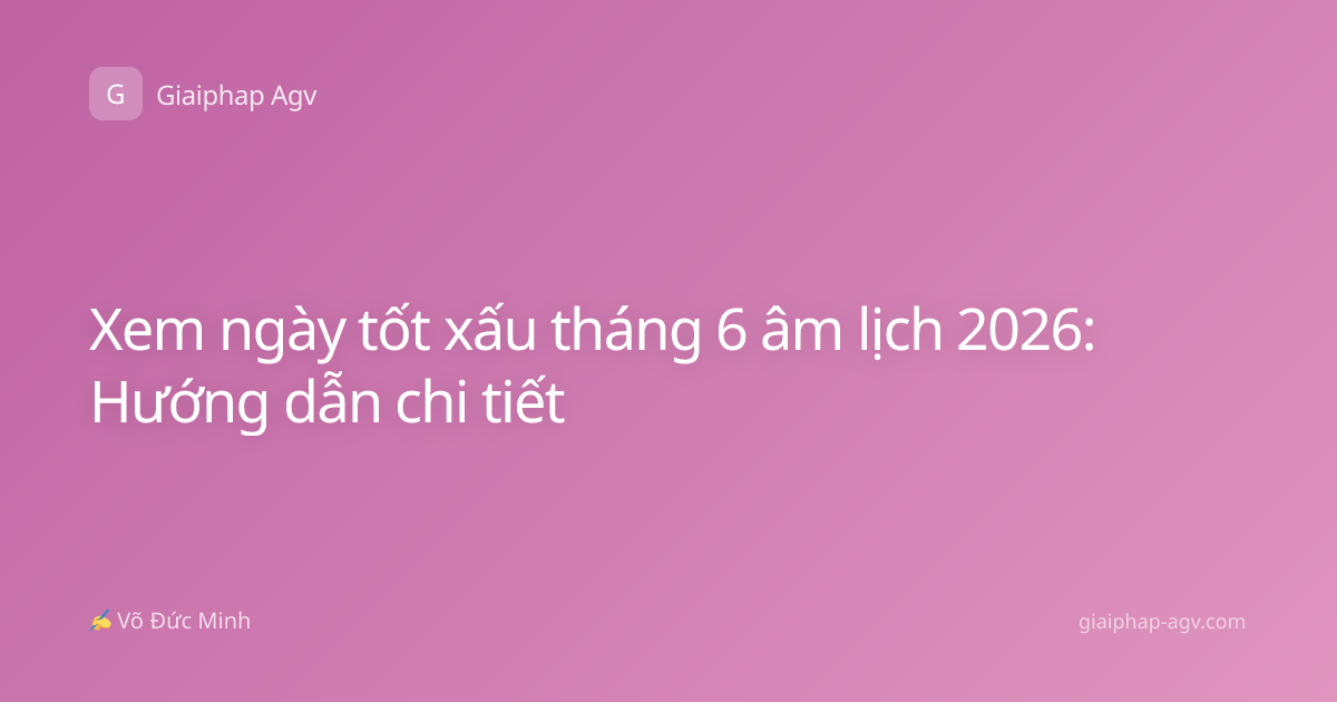 Xem ngày tốt xấu tháng 6 âm lịch 2026: Hướng dẫn chi tiết